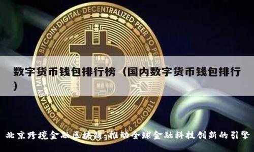 北京跨境金融区块链：推动全球金融科技创新的引擎